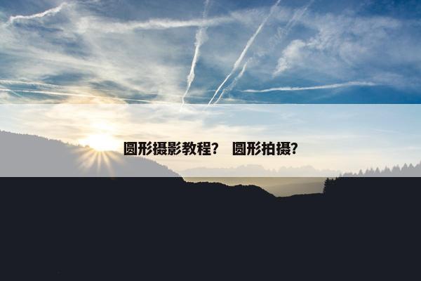 圆形摄影教程？ 圆形拍摄？