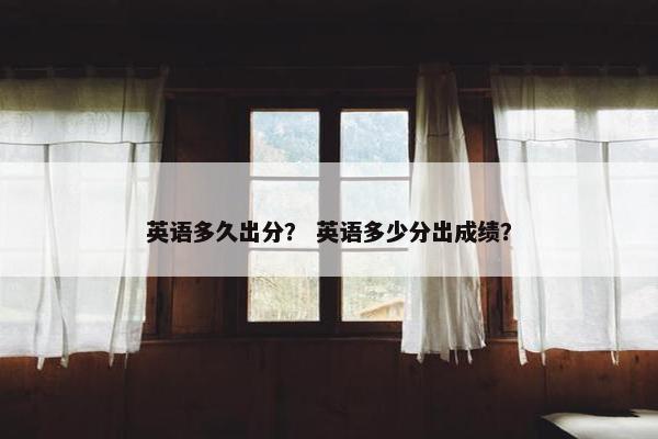 英语多久出分？ 英语多少分出成绩？