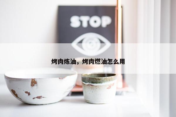 烤肉炼油，烤肉燃油怎么用