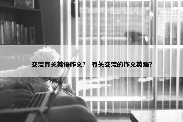 交流有关英语作文？ 有关交流的作文英语？