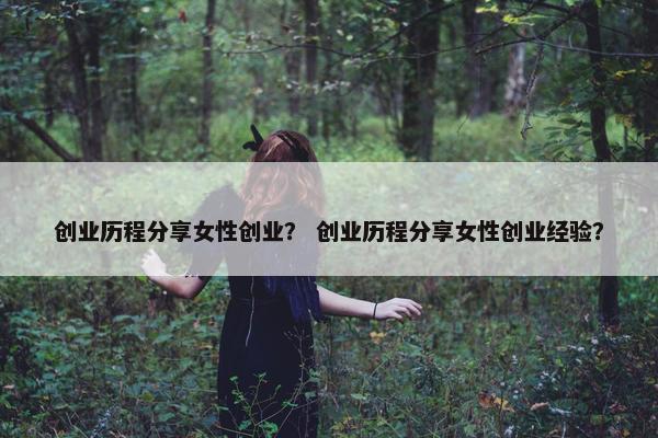 创业历程分享女性创业？ 创业历程分享女性创业经验？