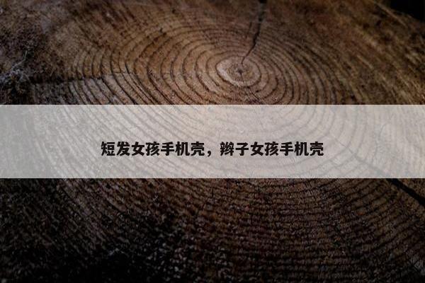 短发女孩手机壳，辫子女孩手机壳