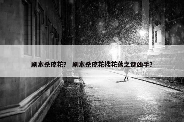 剧本杀琼花？ 剧本杀琼花楼花落之谜凶手？