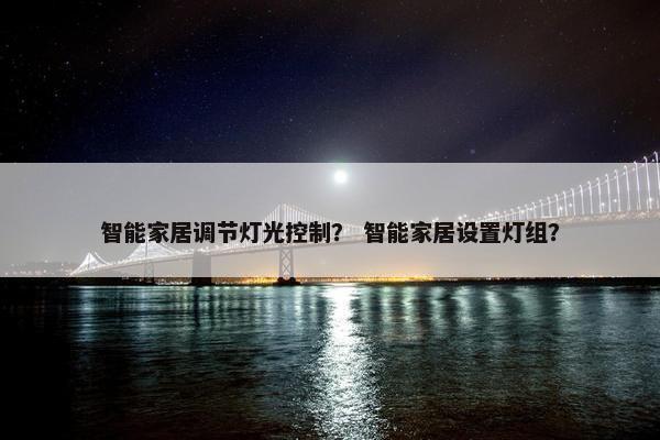 智能家居调节灯光控制？ 智能家居设置灯组？