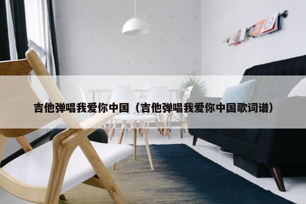 吉他弹唱我爱你中国（吉他弹唱我爱你中国歌词谱）