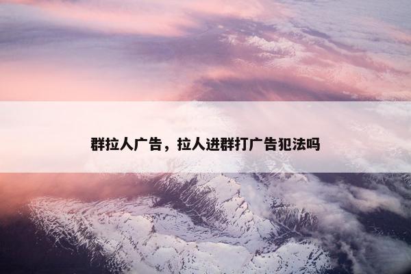 群拉人广告，拉人进群打广告犯法吗