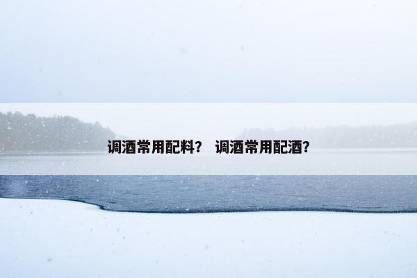调酒常用配料？ 调酒常用配酒？