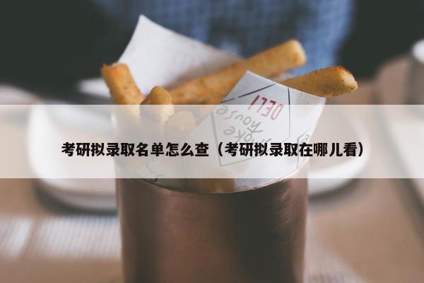 考研拟录取名单怎么查（考研拟录取在哪儿看）