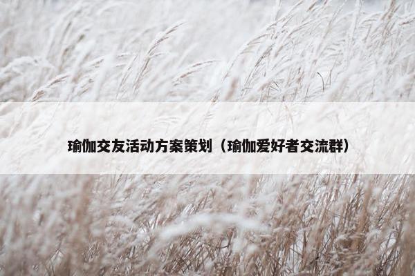 瑜伽交友活动方案策划（瑜伽爱好者交流群）