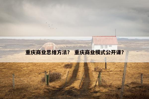 重庆商业思维方法？ 重庆商业模式公开课？