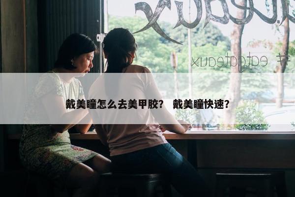 戴美瞳怎么去美甲胶？ 戴美瞳快速？
