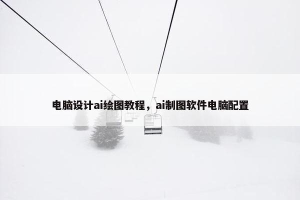 电脑设计ai绘图教程，ai制图软件电脑配置