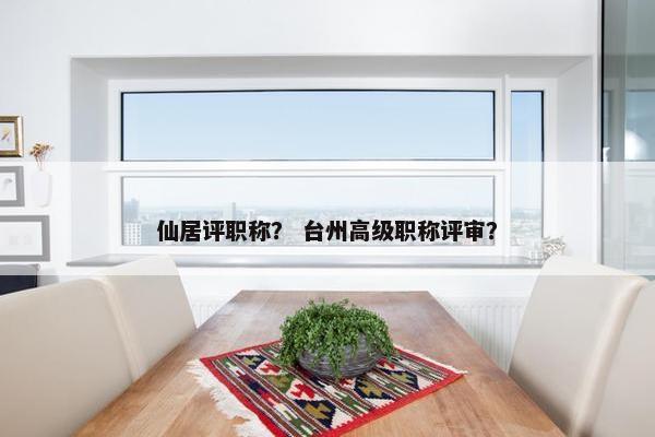 仙居评职称？ 台州高级职称评审？