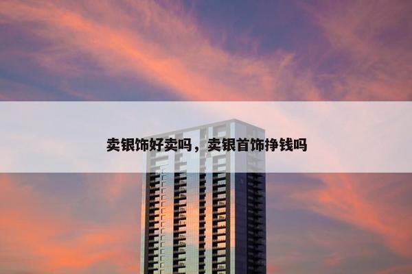 卖银饰好卖吗，卖银首饰挣钱吗