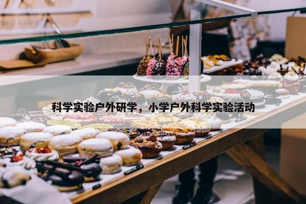 科学实验户外研学，小学户外科学实验活动