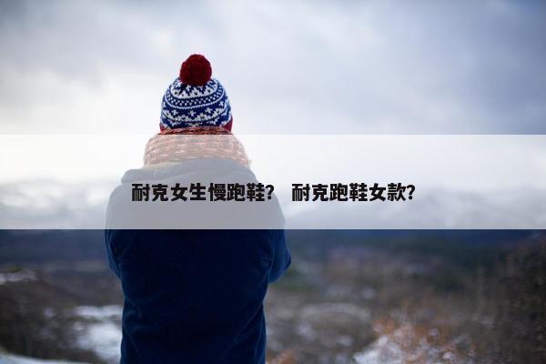 耐克女生慢跑鞋？ 耐克跑鞋女款？