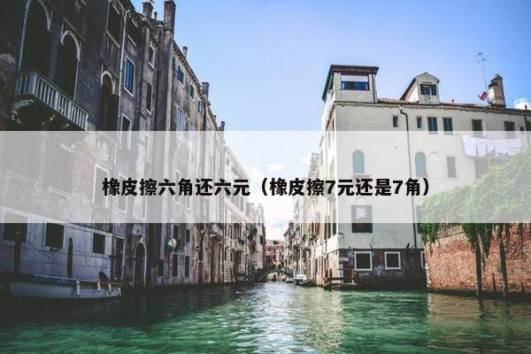 橡皮擦六角还六元（橡皮擦7元还是7角）