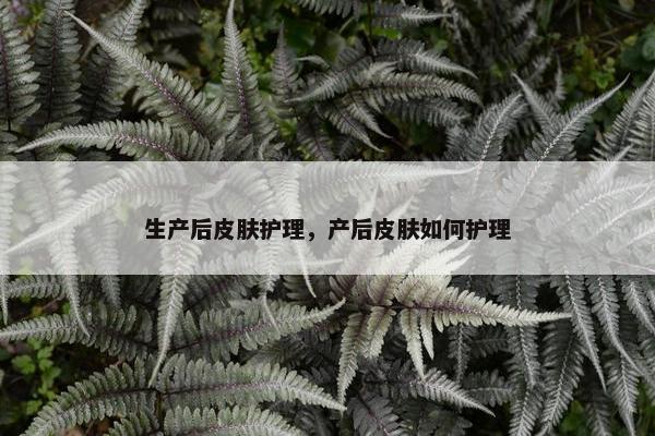 生产后皮肤护理，产后皮肤如何护理