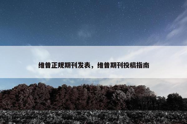 维普正规期刊发表，维普期刊投稿指南