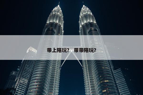 带上陪玩？ 带带陪玩？