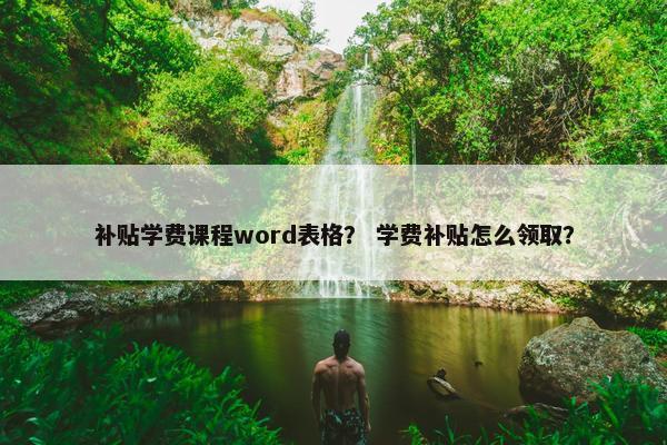 补贴学费课程word表格？ 学费补贴怎么领取？