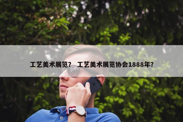 工艺美术展览？ 工艺美术展览协会1888年？