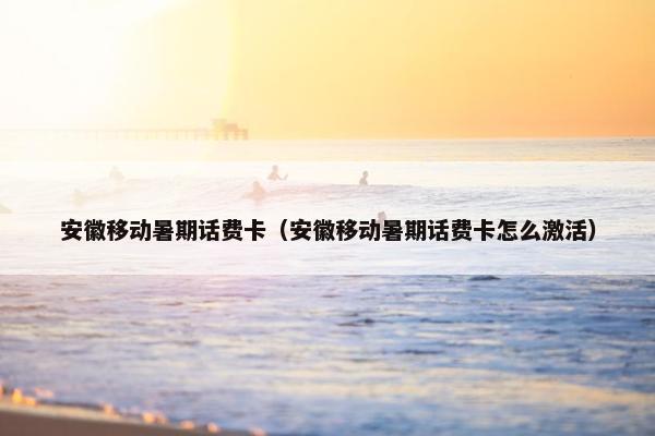 安徽移动暑期话费卡（安徽移动暑期话费卡怎么激活）