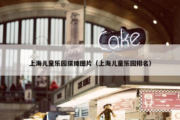上海儿童乐园摆摊图片（上海儿童乐园排名）