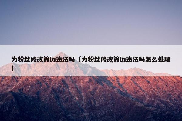 为粉丝修改简历违法吗（为粉丝修改简历违法吗怎么处理）