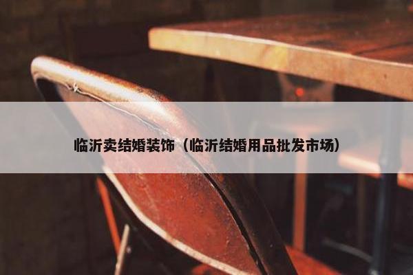 临沂卖结婚装饰（临沂结婚用品批发市场）