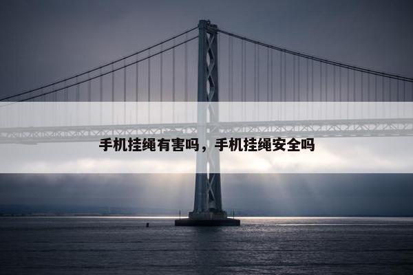 手机挂绳有害吗，手机挂绳安全吗
