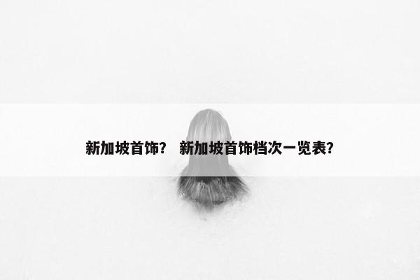 新加坡首饰？ 新加坡首饰档次一览表？