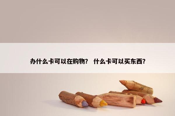 办什么卡可以在购物？ 什么卡可以买东西？