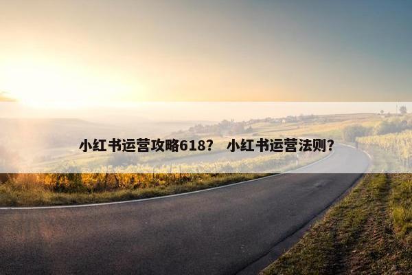 小红书运营攻略618？ 小红书运营法则？