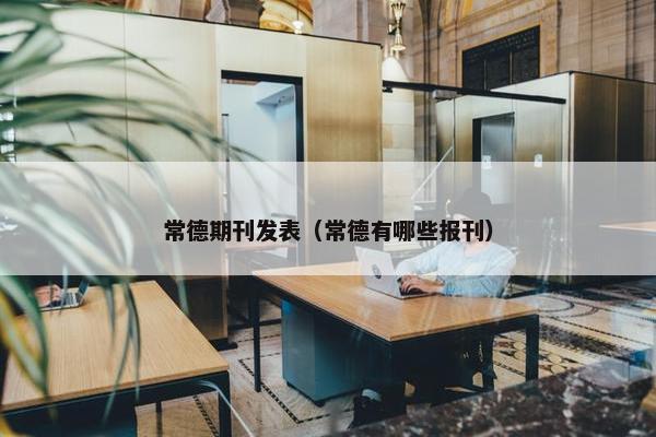常德期刊发表（常德有哪些报刊）