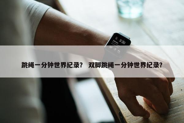 跳绳一分钟世界纪录？ 双脚跳绳一分钟世界纪录？