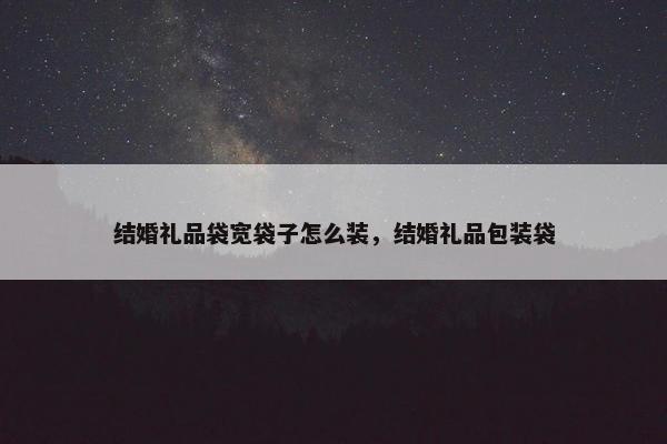 结婚礼品袋宽袋子怎么装，结婚礼品包装袋