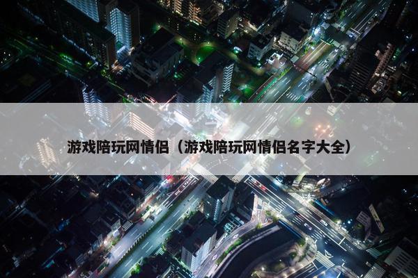游戏陪玩网情侣（游戏陪玩网情侣名字大全）