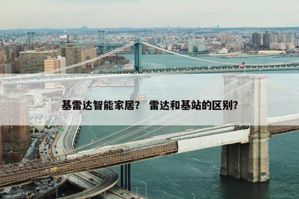 基雷达智能家居？ 雷达和基站的区别？