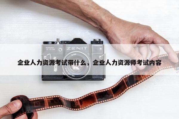 企业人力资源考试带什么，企业人力资源师考试内容