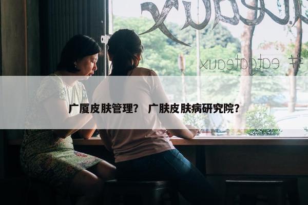 广厦皮肤管理？ 广肤皮肤病研究院？