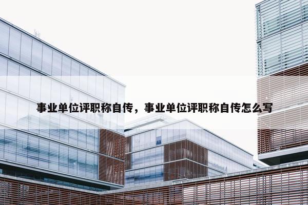 事业单位评职称自传，事业单位评职称自传怎么写