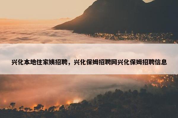 兴化本地住家姨招聘，兴化保姆招聘网兴化保姆招聘信息
