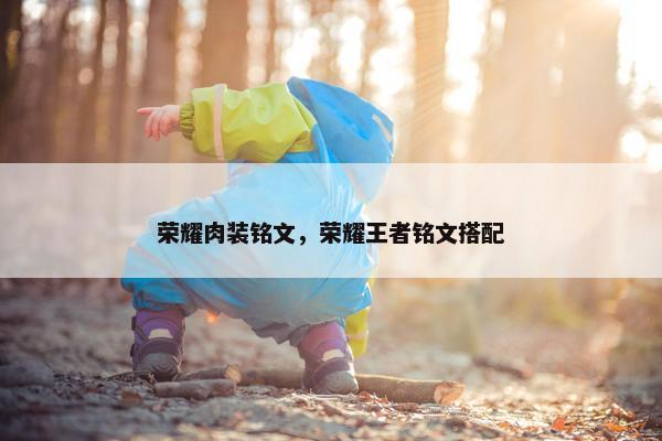 荣耀肉装铭文，荣耀王者铭文搭配