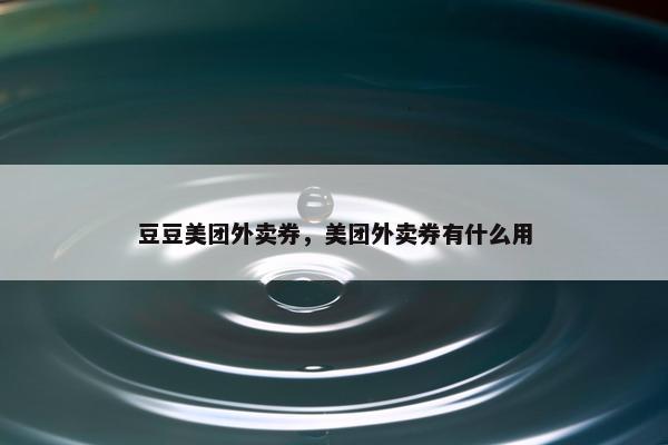豆豆美团外卖券，美团外卖券有什么用