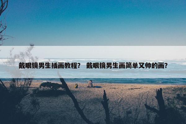 戴眼镜男生插画教程？ 戴眼镜男生画简单又帅的画？