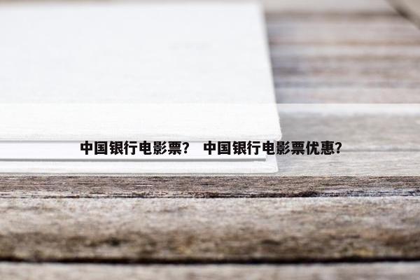 中国银行电影票？ 中国银行电影票优惠？