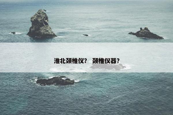 淮北颈椎仪？ 颈椎仪器？