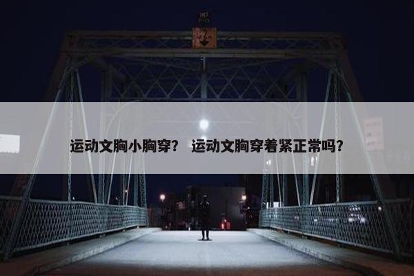 运动文胸小胸穿？ 运动文胸穿着紧正常吗？