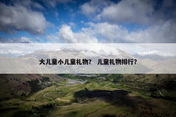 大儿童小儿童礼物？ 儿童礼物排行？